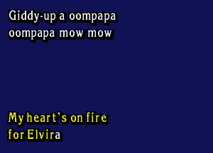 Giddy-up a oompapa
oompapa mow mow

Myheart's on fire
for Elvira