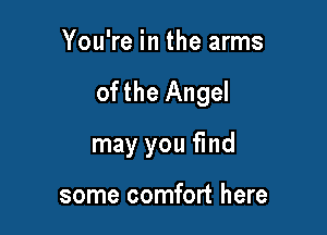 You're in the arms

ofthe Angel

may you find

some comfort here