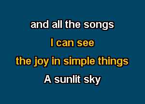 and all the songs

I can see

the joy in simple things

A sunlit sky