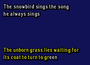 The snowbird sings the song
he always sings

The unborn grass lies waiting for
its coat toturntogreen