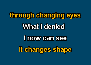 through changing eyes
What I denied

I now can see

It changes shape