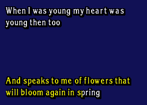 When I was young my heart was
young then too

And speaks to me of flowers that
will bloom again in spring
