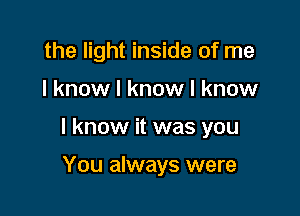 the light inside of me

I know I know I know

I know it was you

You always were