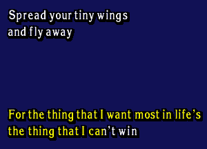 Spread yourtinywings
and fly away

Forthe thing that I want most in life's
the thingthatlcan'twin