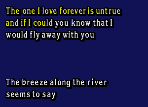 The one I love forever is untrue
and HI could you know thatI
wouldflyaway with you

The breeze along the river
seemstosay