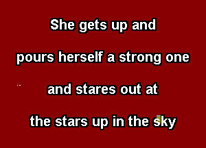 She gets up and
pours herself a strong one

and stares out at

the stars up in the gky
