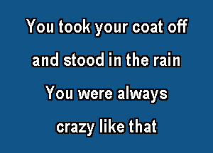 You took your coat off

and stood in the rain

You were always

crazy like that