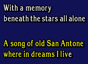 With a memory
beneath the stars all alone

A song of old San Antone
where in dreams I live