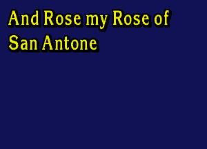 And Rose my Rose of
San Antone