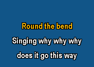 Round the bend

Singing why why why

does it go this way
