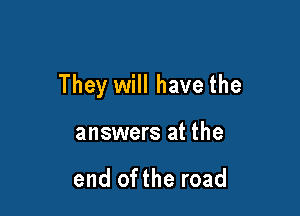 They will have the

answers at the

end ofthe road