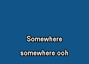 Somewhere

somewhere ooh