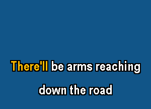 There'll be arms reaching

down the road
