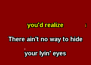 you'd realize

There ain't no way to hide

.your lyin' eyes