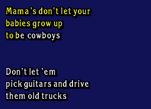 Mama '5 don't let your
babies gIow up
to be cowboys

Don't let 'em
pickguitars and drive
them oldtrucks