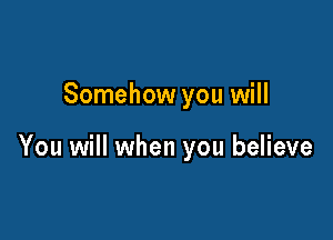 Somehow you will

You will when you believe