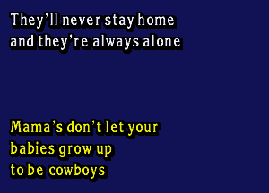 They'll never stay home
and they're always alone

Mama's don't let your
babiesgrow up
to be cowboys
