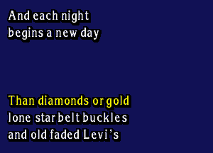 And each night
begins a new day

Than diamonds orgold

lone starbeltbuckles
and old faded Levi's