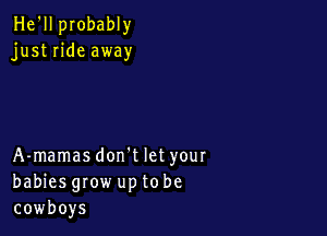 He'll probably
just ride away

A-mamasdon't let your
babies grow up to be
cowboys