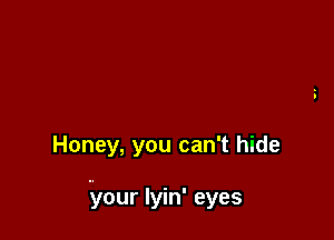 Honey, you can't hide

.your lyin' eyes