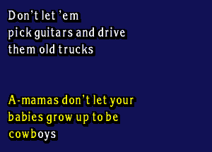 Don't let 'em
pick guitaIs and drive
them oldtrucks

A-mamasdon't let your
babies grow up to be
cowboys
