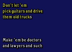 Don't let 'em
pick guitaIs and drive
them oldtrucks

Make 'em be doctors
and lawyers and such