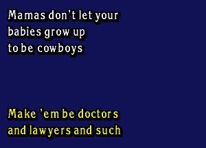 Mamas don't let your
babies gIow up
to be cowboys

Make 'em be doctors
and lawyers and such