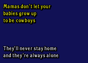 Mamas don't let your
babies gIow up
to be cowboys

They'll never stay home
and they're always alone