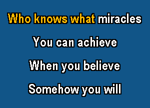 Who knows what miracles
You can achieve

When you believe

Somehow you will