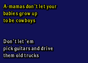 A-mamas don't let your
babies gIow up
to be cowboys

Don'tlet 'em
pickguitars and drive
them oldtrucks