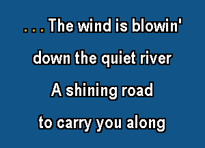 . . . The wind is blowin'

down the quiet river

A shining road

to carry you along