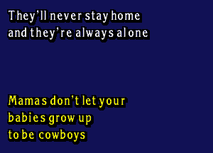 They'll never stay home
and they'Ie always alone

Mamasdon't let your
babiesgrow up
to be cowboys