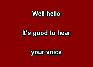 Well hello

It's good to hear

your voice