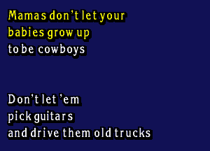 Mamas don't let your
babies gIow up
to be cowboys

Don't let 'em
pickguitars
and drive them oldtrucks