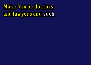 Make 'em be doctors
and lawyers and such