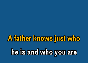 A father knows just who

he is and who you are