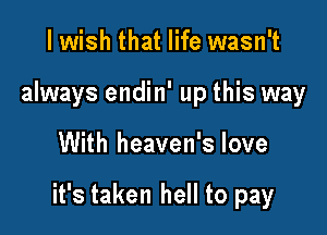 I wish that life wasn't
always endin' up this way

With heaven's love

it's taken hell to pay