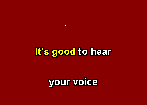 It's good to hear

your voice