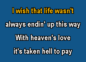 I wish that life wasn't
always endin' up this way

With heaven's love

it's taken hell to pay