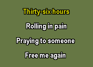 Thirty-six hours

Rolling in pain

Praying to someone

Free me again