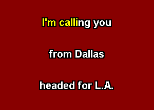 I'm calling you

from Dallas

headed for LA.