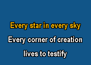 Every star in every sky

Every corner of creation

lives to testify