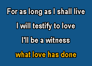 For as long as I shall live

I will testify to love

I'll be a witness

what love has done