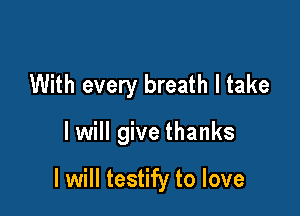 With every breath I take

I will give thanks

I will testify to love