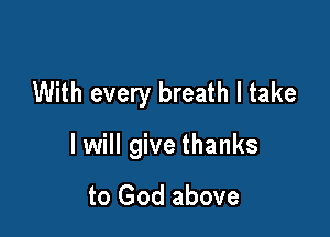 With every breath I take

I will give thanks

to God above