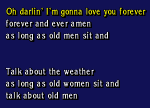 Oh darlin' I'm gonna love you forever
forever and ever amen
as long as old men sit and

Talk about the weather
as long as old women sit and
talk about old men