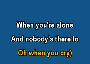 When you're alone

And nobody's there to

Oh when you cry)