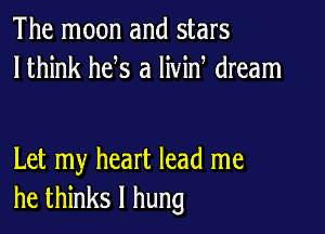 The moon and stars
lthink he s a livin dream

Let my heart lead me
he thinks I hung