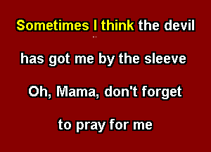 Sometimes I think the devil

has got me by the sleeve
0h, Mama, don't forget

to pray for me