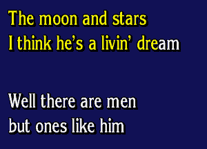 The moon and stars
lthink he s a livin dream

Well there are men
but ones like him